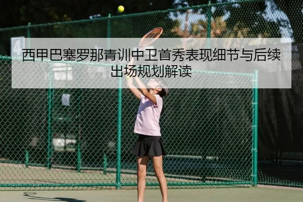 西甲巴塞罗那青训中卫首秀表现细节与后续出场规划解读