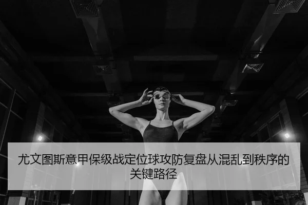 尤文图斯意甲保级战定位球攻防复盘从混乱到秩序的关键路径