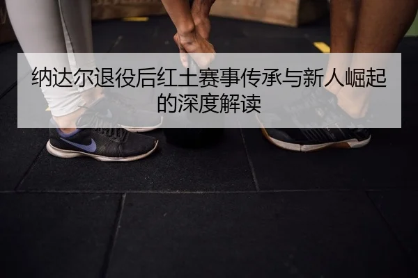na-da-er-tui-yi-hou-hong-tu-sai-shi-chuan-cheng-yu-xin-ren-jue-qi-de-shen-du-jie-du-2-475.jpg